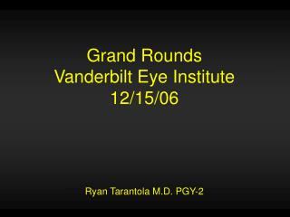 Grand Rounds Vanderbilt Eye Institute 12/15/06 Ryan Tarantola M.D. PGY-2