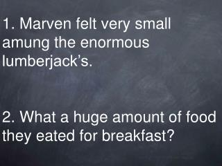 1. Marven felt very small amung the enormous lumberjack’s. 2. What a huge amount of food they eated for breakfast?