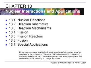 13.1	Nuclear Reactions 13.2	Reaction Kinematics 13.3	Reaction Mechanisms 13.4	Fission 13.5	Fission Reactors 13.6	Fusion