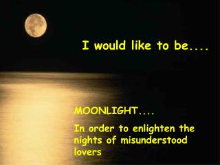 I would like to be.... MOONLIGHT.... In order to enlighten the nights of misunderstood lovers