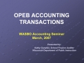 OPEB ACCOUNTING TRANSACTIONS WASBO Accounting Seminar March, 2007 Presented by: Kathy Guralski, School Finance Au