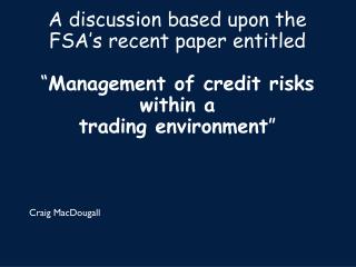 A discussion based upon the FSA’s recent paper entitled “ Management of credit risks within a trading environment ”