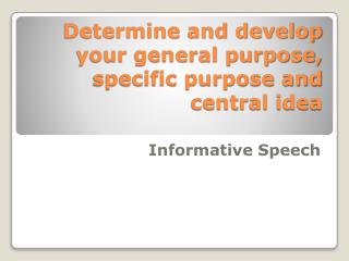 Determine and develop your general purpose, specific purpose and central idea