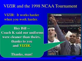 Hey Bill -- Coach K said our uniforms were cleaner than theirs, thanks to you and VIZIR . Thanks, man!