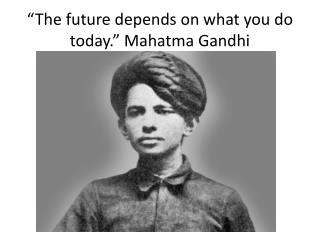 “The future depends on what you do today.”  Mahatma Gandhi