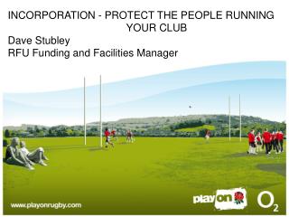 INCORPORATION - PROTECT THE PEOPLE RUNNING 				 YOUR CLUB Dave Stubley RFU Funding and Facilities Manager