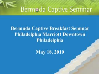 Bermuda Captive Breakfast Seminar Philadelphia Marriott Downtown Philadelphia May 18, 2010