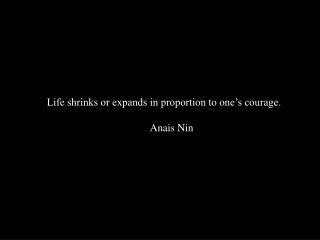 Life shrinks or expands in proportion to one’s courage. Anais Nin