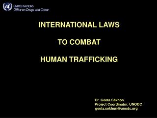 INTERNATIONAL LAWS TO COMBAT HUMAN TRAFFICKING Dr. Geeta Sekhon 						Project Coordinator, UNODC 					 geet