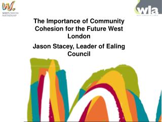 The Importance of Community Cohesion for the Future West London Jason Stacey, Leader of Ealing Council