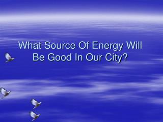 What Source Of Energy Will Be Good In Our City?