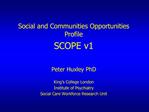 Social and Communities Opportunities Profile SCOPE v1 Peter Huxley PhD King s College London Institute of Psychiatry S