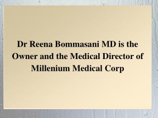 Dr Reena Bommasani MD is the Owner and the Medical Director of Millenium Medical Corp