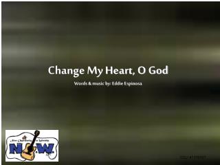 Change My Heart, O God Words & music by: Eddie Espinosa