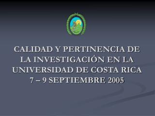 CALIDAD Y PERTINENCIA DE LA INVESTIGACIÓN EN LA UNIVERSIDAD DE COSTA RICA 7 – 9 SEPTIEMBRE 2005