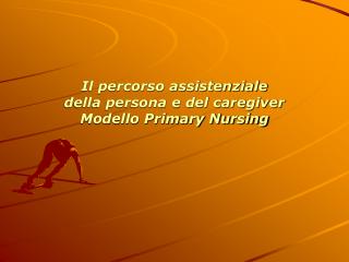 Il percorso assistenziale della persona e del caregiver Modello Primary Nursing