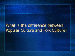 What is the difference between Popular Culture and Folk Culture?