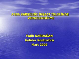 ARSA KARŞILIĞI İNŞAAT İŞLERİNDE VERGİLENDİRME Fatih DARDAĞAN Gelirler Kontrolörü Mart 2009