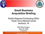 Small Business Acquisition Briefing Pacific Regional Contracting Office Tripler Army Medical Center Honolulu, HI MAJ