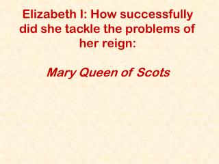 Elizabeth I: How successfully did she tackle the problems of her reign: Mary Queen of Scots