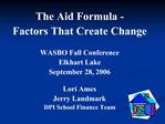 The Aid Formula - Factors That Create Change WASBO Fall Conference Elkhart Lake September 28, 2006 Lori Ames Jerry La