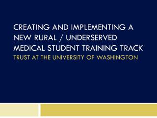 CREATING AND IMPLEMENTING A NEW RURAL / UNDERSERVED MEDICAL STUDENT TRAINING TRACK TRUST AT THE UNIVERSITY OF WASHINGTO