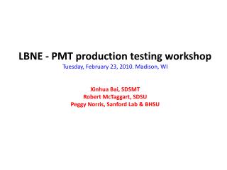 LBNE - PMT production testing workshop Tuesday, February 23, 2010. Madison, WI Xinhua Bai, SDSMT Robert McTaggart, SDSU