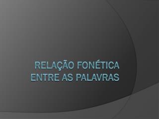 RELAÇÃO FONÉTICA ENTRE AS PALAVRAS