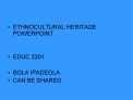 ETHNOCULTURAL HERITAGE POWERPOINT EDUC 2201 BOLA IPADEOLA CAN BE SHARED