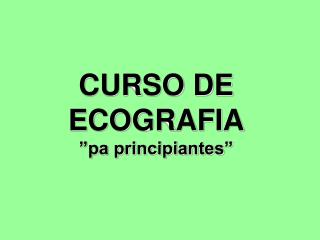 CURSO DE ECOGRAFIA ”pa principiantes”