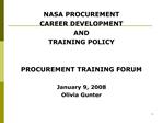 NASA PROCUREMENT CAREER DEVELOPMENT AND TRAINING POLICY PROCUREMENT TRAINING FORUM January 9, 2008 Olivia Gunter
