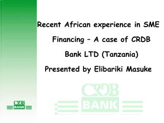 Recent African experience in SME Financing – A case of CRDB Bank LTD (Tanzania) Presented by Elibariki Masuke