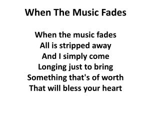 When The Music Fades When the music fades All is stripped away And I simply come Longing just to bring Something that's