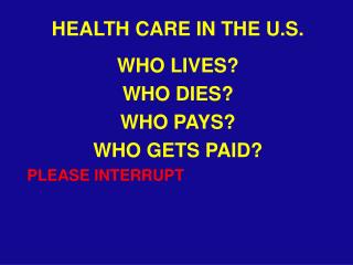 HEALTH CARE IN THE U.S. WHO LIVES? WHO DIES? WHO PAYS? WHO GETS PAID? PLEASE INTERRUPT