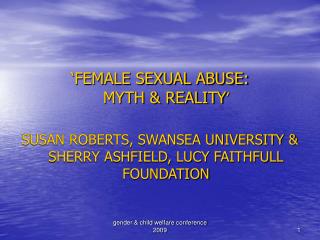 ‘FEMALE SEXUAL ABUSE: MYTH &amp; REALITY ’ SUSAN ROBERTS, SWANSEA UNIVERSITY &amp; SHERRY ASHFIELD, LUCY FAITHFULL FOUN