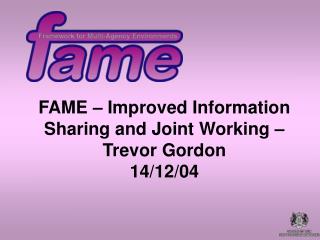 FAME – Improved Information Sharing and Joint Working – Trevor Gordon 14/12/04