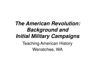 The American Revolution: Background and Initial Military Campaigns