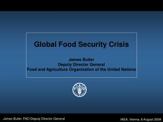 Global Food Security Crisis James Butler Deputy Director General Food and Agriculture Organization of the United Nations