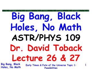 Big Bang, Black Holes, No Math ASTR/PHYS 109 Dr. David Toback Lecture 26 &amp; 27