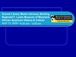 School Library Media Advisory Briefing Reginald F. Lewis Museum of Maryland African American History Culture April 13