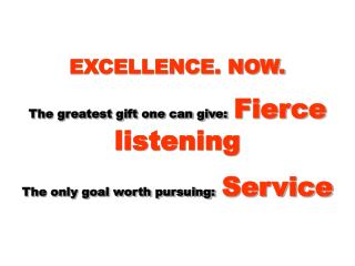 EXCELLENCE. NOW. The greatest gift one can give: Fierce listening The only goal worth pursuing: Service