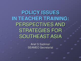 POLICY ISSUES IN TEACHER TRAINING: PERSPECTIVES AND STRATEGIES FOR SOUTHEAST ASIA Arief S Sadiman SEAMEO Secretariat