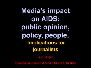 Media’s impact on AIDS: public opinion, policy, people. Implications for journalists Guy Berger, Rhodes Journalism &