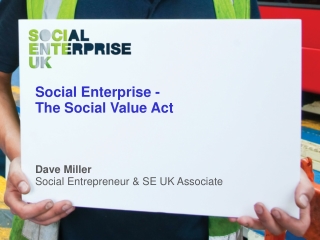 Social Enterprise - The Social Value Act Dave Miller Social Entrepreneur & SE UK Associate