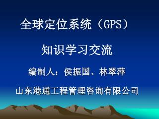 全球定位系统（GPS） 知识学习交流 编制人：侯振国、林翠萍 山东港通 工程管理咨询有限公司