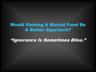 Would Owning A Mutual Fund Be A Better Approach? “Ignorance Is Sometimes Bliss.”