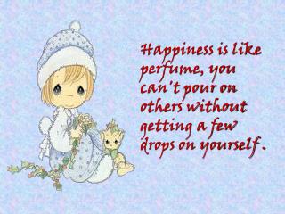 Happiness is like perfume, you can't pour on others without getting a few drops on yourself .
