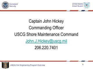 Captain John Hickey Commanding Officer USCG Shore Maintenance Command John.J.Hickey@uscg.mil 206.220.7401