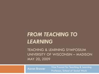 FROM TEACHING TO LEARNING TEACHING & LEARNING SYMPOSIUM UNIVERSITY OF WISCONSIN – MADISON MAY 20, 2009