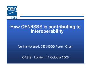 How CEN/ISSS is contributing to interoperability Verina Horsnell, CEN/ISSS Forum Chair